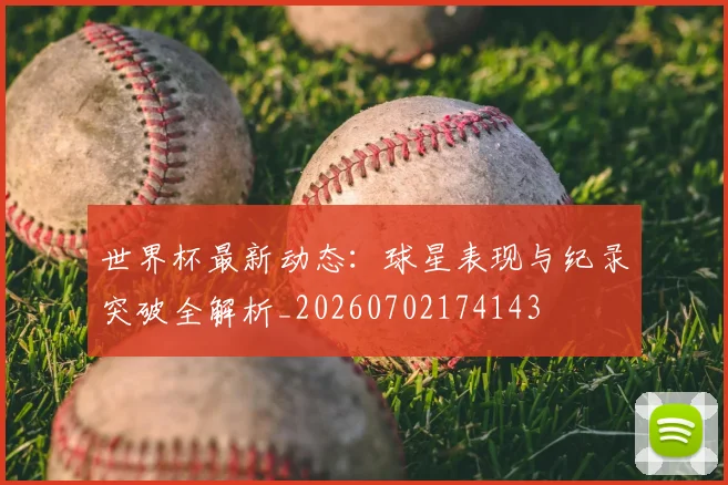 世界杯最新动态：球星表现与纪录突破全解析_20260702174143