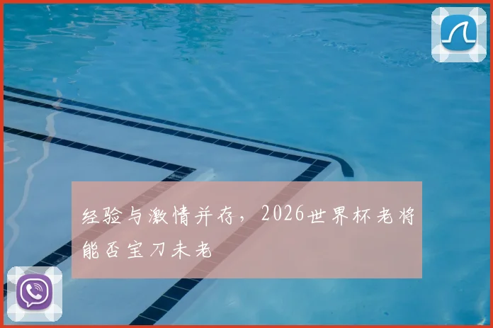 经验与激情并存，2026世界杯老将能否宝刀未老