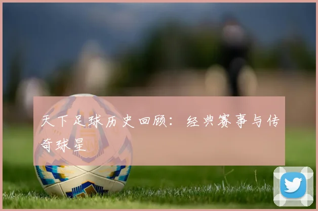 天下足球历史回顾：经典赛事与传奇球星