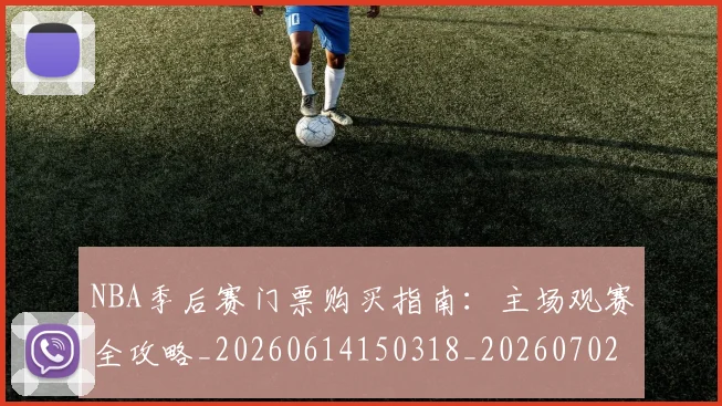 NBA季后赛门票购买指南：主场观赛全攻略_20260614150318_20260702194931