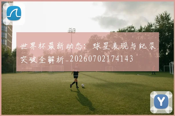 世界杯最新动态:球星表现与纪录突破全解析_20260702174143
