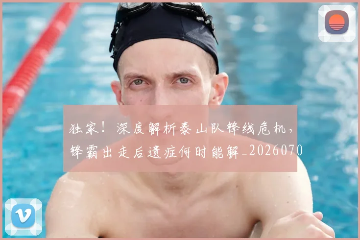 独家！深度解析泰山队锋线危机，锋霸出走后遗症何时能解_20260708191259
