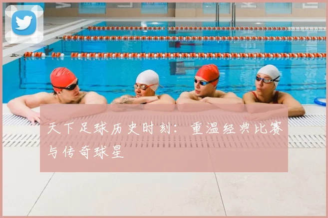 天下足球历史时刻：重温经典比赛与传奇球星