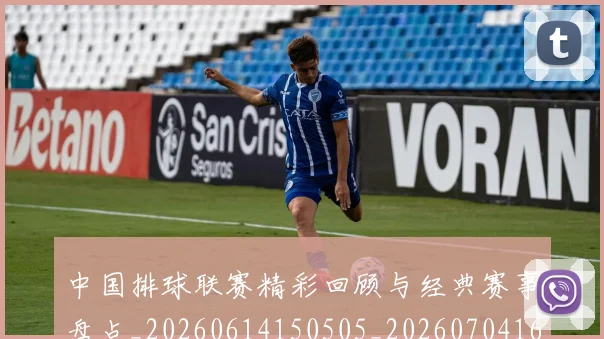 中国排球联赛精彩回顾与经典赛事盘点_20260614150505_20260704163527