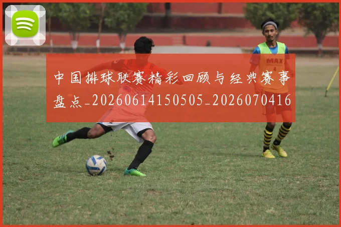 中国排球联赛精彩回顾与经典赛事盘点_20260614150505_20260704163527