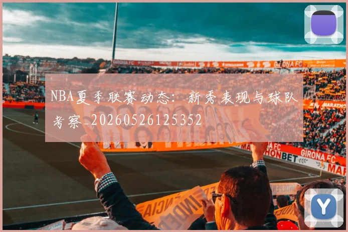 NBA夏季联赛动态：新秀表现与球队考察_20260526125352