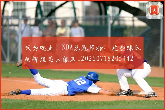 叹为观止！NBA总冠军榜，这些球队的辉煌无人能及_20260718205442