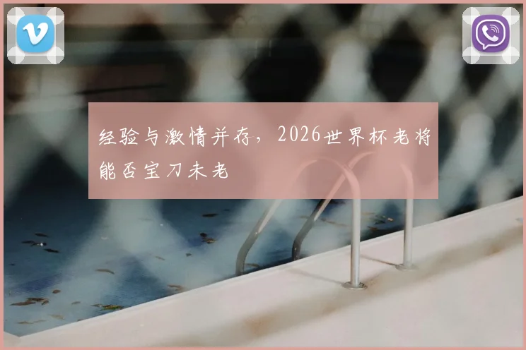 经验与激情并存，2026世界杯老将能否宝刀未老