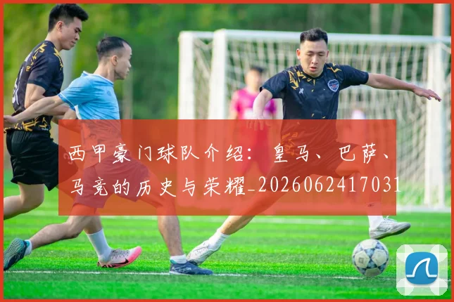 西甲豪门球队介绍：皇马、巴萨、马竞的历史与荣耀_20260624170317