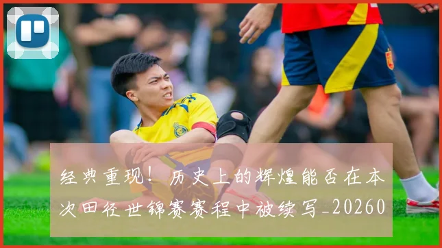 经典重现！历史上的辉煌能否在本次田径世锦赛赛程中被续写_20260708201226