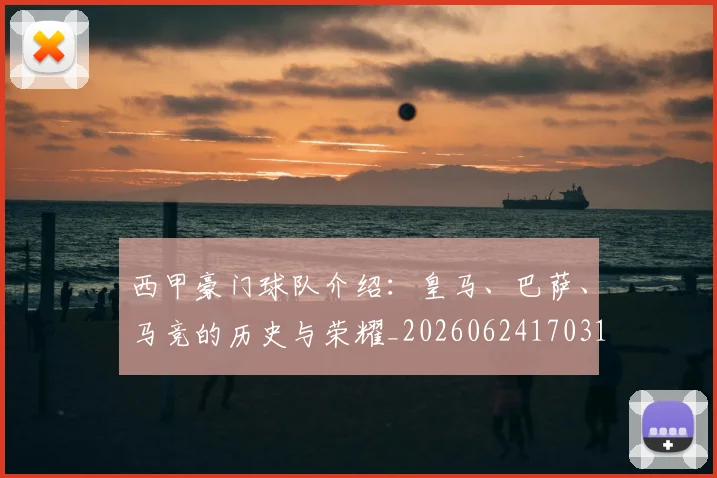 西甲豪门球队介绍：皇马、巴萨、马竞的历史与荣耀_20260624170317