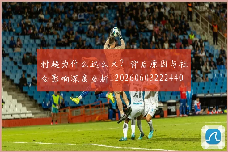 村超为什么这么火？背后原因与社会影响深度分析_20260603222440