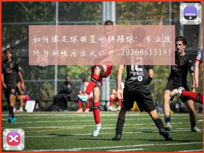 如何像足球明星一样踢球：专业技巧与训练方法大公开_20260615195400