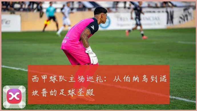 西甲球队主场巡礼：从伯纳乌到诺坎普的足球圣殿