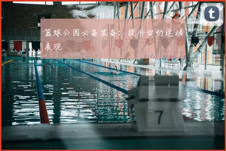 篮球公园必备装备：提升你的运动表现