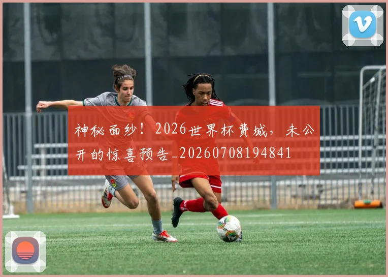 神秘面纱！2026世界杯费城，未公开的惊喜预告_20260708194841