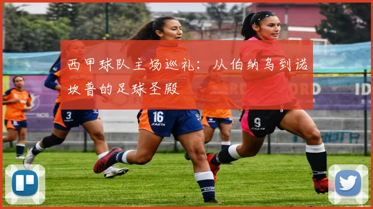 西甲球队主场巡礼：从伯纳乌到诺坎普的足球圣殿