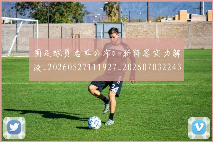 国足球员名单公布：新阵容实力解读_20260527111927_20260703224310
